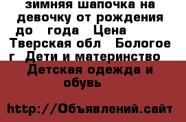 зимняя шапочка на девочку от рождения до 1 года › Цена ­ 250 - Тверская обл., Бологое г. Дети и материнство » Детская одежда и обувь   